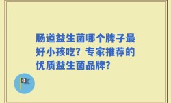 肠道益生菌哪个牌子最好小孩吃？专家推荐的优质益生菌品牌？