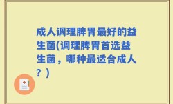 成人调理脾胃最好的益生菌(调理脾胃首选益生菌，哪种最适合成人？)