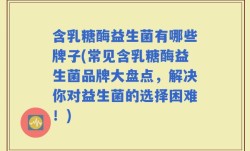 含乳糖酶益生菌有哪些牌子(常见含乳糖酶益生菌品牌大盘点，解决你对益生菌的选择困难！)