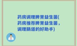 药房调理脾胃益生菌(药房推荐脾胃益生菌，调理肠道的好助手)