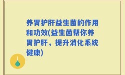 养胃护肝益生菌的作用和功效(益生菌帮你养胃护肝，提升消化系统健康)