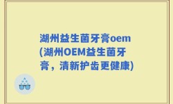 湖州益生菌牙膏oem(湖州OEM益生菌牙膏，清新护齿更健康)