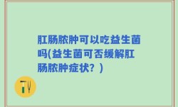 肛肠脓肿可以吃益生菌吗(益生菌可否缓解肛肠脓肿症状？)