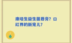 康培生益生菌唇膏？口红界的新宠儿？