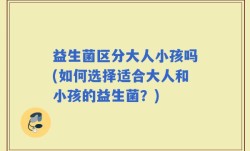 益生菌区分大人小孩吗(如何选择适合大人和小孩的益生菌？)