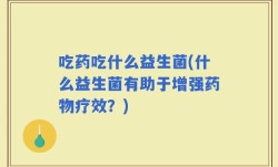 吃药吃什么益生菌(什么益生菌有助于增强药物疗效？)