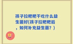 孩子拉粑粑干吃什么益生菌好(孩子拉粑粑后，如何补充益生菌？)