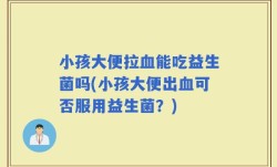 小孩大便拉血能吃益生菌吗(小孩大便出血可否服用益生菌？)