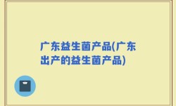 广东益生菌产品(广东出产的益生菌产品)