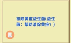 祛除黄疸益生菌(益生菌：帮助清除黄疸？)