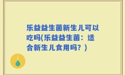 乐益益生菌新生儿可以吃吗(乐益益生菌：适合新生儿食用吗？)