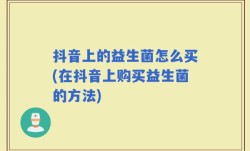 抖音上的益生菌怎么买(在抖音上购买益生菌的方法)
