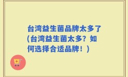 台湾益生菌品牌太多了(台湾益生菌太多？如何选择合适品牌！)