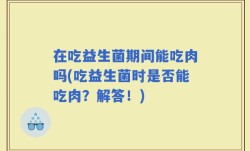 在吃益生菌期间能吃肉吗(吃益生菌时是否能吃肉？解答！)