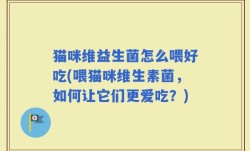 猫咪维益生菌怎么喂好吃(喂猫咪维生素菌，如何让它们更爱吃？)