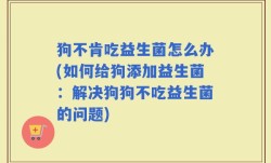 狗不肯吃益生菌怎么办(如何给狗添加益生菌：解决狗狗不吃益生菌的问题)
