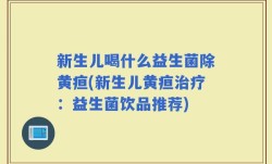 新生儿喝什么益生菌除黄疸(新生儿黄疸治疗：益生菌饮品推荐)