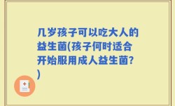 几岁孩子可以吃大人的益生菌(孩子何时适合开始服用成人益生菌？)