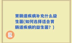 胃肠道疾病补充什么益生菌(如何选择适合胃肠道疾病的益生菌？)
