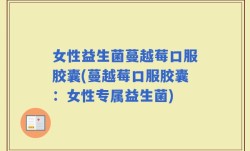 女性益生菌蔓越莓口服胶囊(蔓越莓口服胶囊：女性专属益生菌)