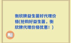 衡欣牌益生菌好代理价格(抢购好益生菌，衡欣牌代理价格优惠！)