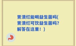 胃溃烂能喝益生菌吗(胃溃烂可饮益生菌吗？解答在这里！)