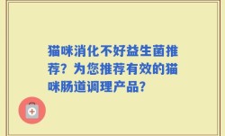 猫咪消化不好益生菌推荐？为您推荐有效的猫咪肠道调理产品？