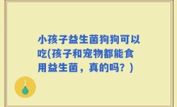 小孩子益生菌狗狗可以吃(孩子和宠物都能食用益生菌，真的吗？)