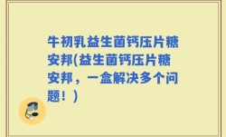 牛初乳益生菌钙压片糖安邦(益生菌钙压片糖安邦，一盒解决多个问题！)