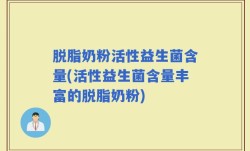 脱脂奶粉活性益生菌含量(活性益生菌含量丰富的脱脂奶粉)