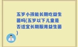 五岁小孩能长期吃益生菌吗(五岁以下儿童是否适宜长期服用益生菌)