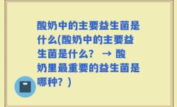 酸奶中的主要益生菌是什么(酸奶中的主要益生菌是什么？ → 酸奶里最重要的益生菌是哪种？)