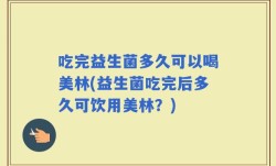吃完益生菌多久可以喝美林(益生菌吃完后多久可饮用美林？)