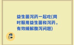 益生菌泻药一起吃(同时服用益生菌和泻药，有效缓解腹泻问题)