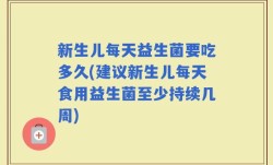 新生儿每天益生菌要吃多久(建议新生儿每天食用益生菌至少持续几周)