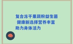 复合冻干果蔬粉益生菌 健康新选择营养丰富助力身体活力