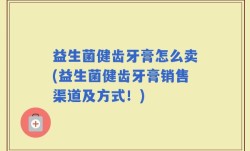 益生菌健齿牙膏怎么卖(益生菌健齿牙膏销售渠道及方式！)