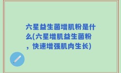 六星益生菌增肌粉是什么(六星增肌益生菌粉，快速增强肌肉生长)
