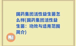 国药集团活性益生菌怎么样(国药集团活性益生菌：功效与适用范围简介)