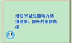 活性99益生菌助力肠道健康，提升的全新选择