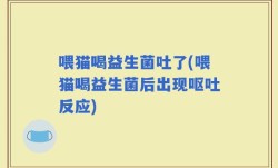 喂猫喝益生菌吐了(喂猫喝益生菌后出现呕吐反应)