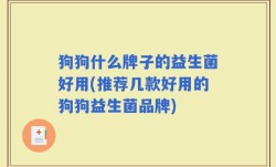 狗狗什么牌子的益生菌好用(推荐几款好用的狗狗益生菌品牌)