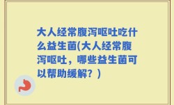 大人经常腹泻呕吐吃什么益生菌(大人经常腹泻呕吐，哪些益生菌可以帮助缓解？)