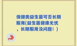 保健类益生菌可否长期服用(益生菌健康无忧，长期服用没问题！)