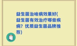 益生菌治啥病效果好(益生菌有效治疗哪些疾病？优质益生菌品牌推荐)