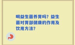 喝益生菌养胃吗？益生菌对胃部健康的作用及饮用方法？