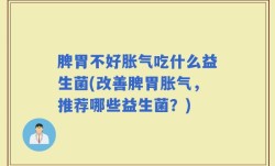 脾胃不好胀气吃什么益生菌(改善脾胃胀气，推荐哪些益生菌？)