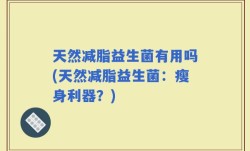 天然减脂益生菌有用吗(天然减脂益生菌：瘦身利器？)