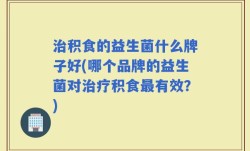 治积食的益生菌什么牌子好(哪个品牌的益生菌对治疗积食最有效？)