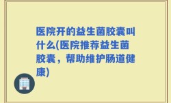 医院开的益生菌胶囊叫什么(医院推荐益生菌胶囊，帮助维护肠道健康)